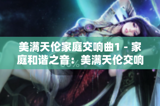 美滿(mǎn)天倫家庭交響曲1 - 家庭和諧之音：美滿(mǎn)天倫交響樂(lè)章1