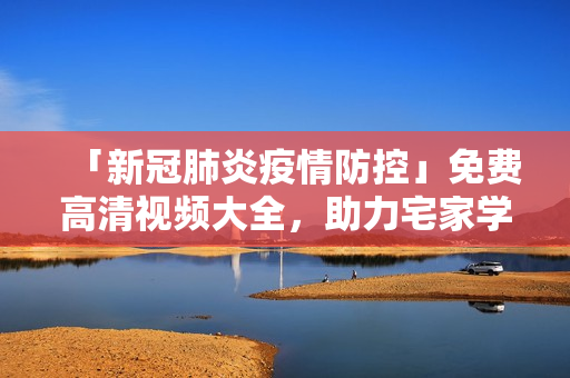 「新冠肺炎疫情防控」免費(fèi)高清視頻大全，助力宅家學(xué)習(xí)！