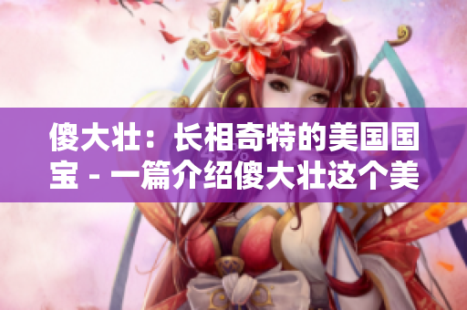 傻大壯：長(zhǎng)相奇特的美國(guó)國(guó)寶 - 一篇介紹傻大壯這個(gè)美國(guó)著名動(dòng)物的文章