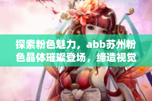 探索粉色魅力，abb蘇州粉色晶體璀璨登場(chǎng)，締造視覺盛宴(1)