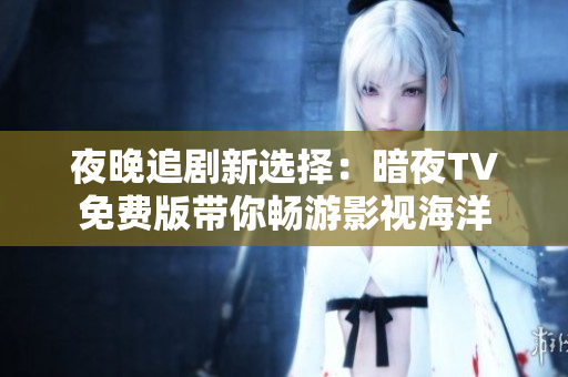 夜晚追劇新選擇：暗夜TV免費版帶你暢游影視海洋