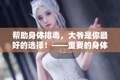 幫助身體排毒，大爺是你最好的選擇！——重要的身體排毒常識(shí)