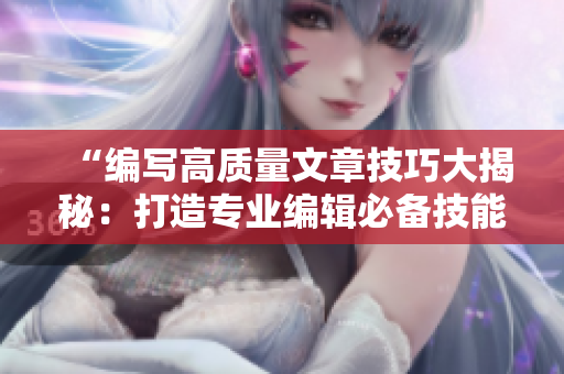 “編寫(xiě)高質(zhì)量文章技巧大揭秘：打造專(zhuān)業(yè)編輯必備技能”
