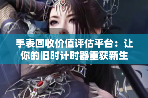 手表回收價值評估平臺：讓你的舊時計時器重獲新生