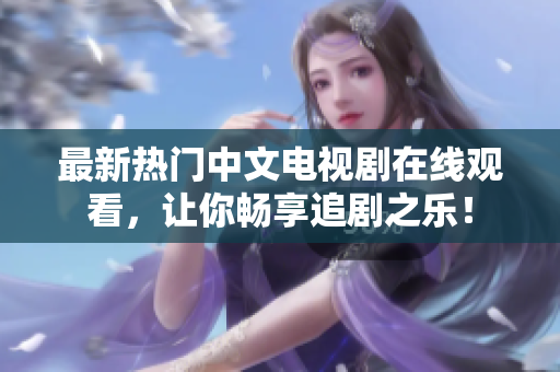 最新熱門中文電視劇在線觀看，讓你暢享追劇之樂！