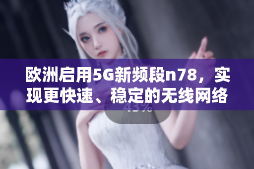 歐洲啟用5G新頻段n78，實(shí)現(xiàn)更快速、穩(wěn)定的無(wú)線網(wǎng)絡(luò)