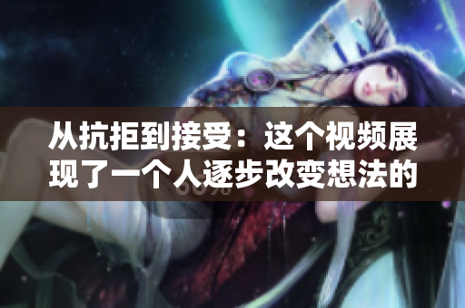 從抗拒到接受：這個視頻展現(xiàn)了一個人逐步改變想法的歷程