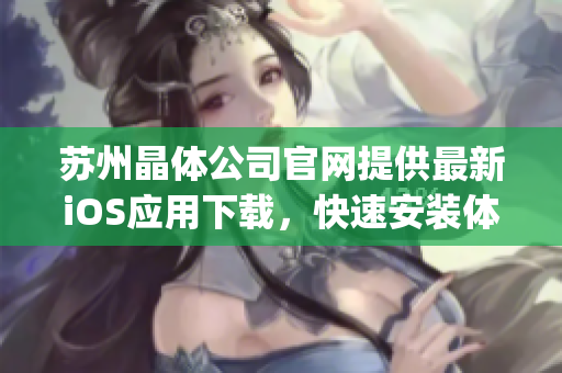 蘇州晶體公司官網(wǎng)提供最新iOS應(yīng)用下載，快速安裝體驗官方應(yīng)用程序(1)