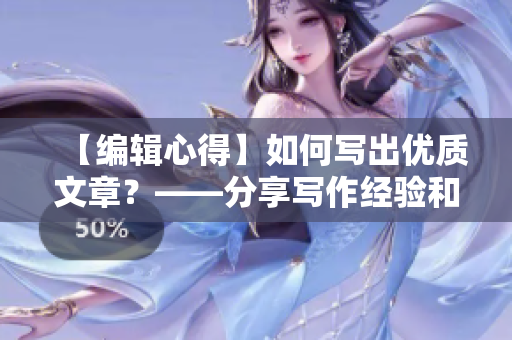【編輯心得】如何寫出優(yōu)質(zhì)文章？——分享寫作經(jīng)驗和技巧