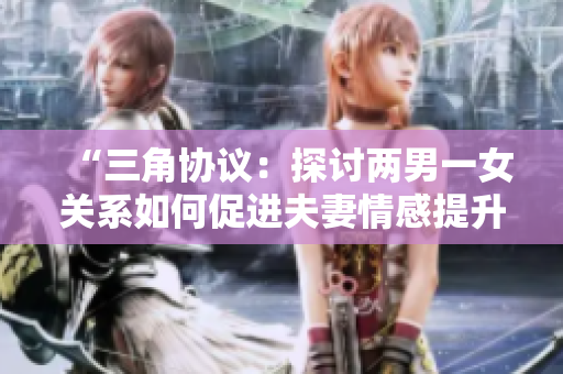 “三角協(xié)議：探討兩男一女關(guān)系如何促進(jìn)夫妻情感提升”