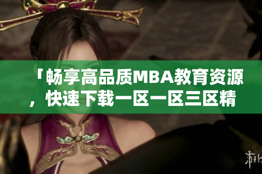 「暢享高品質(zhì)MBA教育資源，快速下載一區(qū)一區(qū)三區(qū)精品產(chǎn)品！」