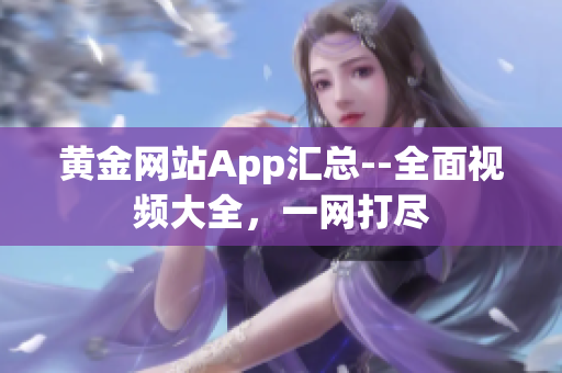 黃金網(wǎng)站App匯總--全面視頻大全，一網(wǎng)打盡