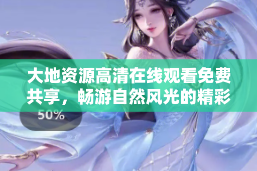 大地資源高清在線觀看免費(fèi)共享，暢游自然風(fēng)光的精彩視角！