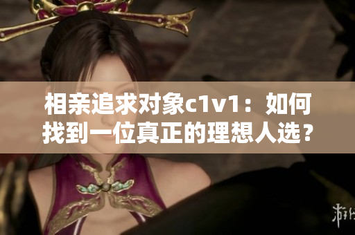 相親追求對象c1v1：如何找到一位真正的理想人選？