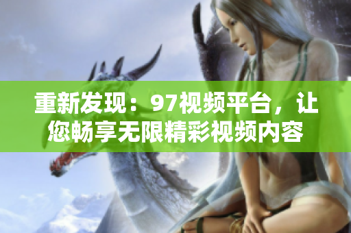 重新發(fā)現(xiàn)：97視頻平臺(tái)，讓您暢享無(wú)限精彩視頻內(nèi)容