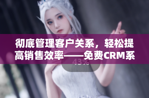 徹底管理客戶關系，輕松提高銷售效率——免費CRM系列軟件特色全解析