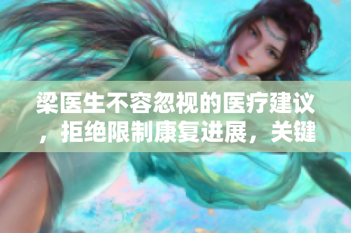 梁醫(yī)生不容忽視的醫(yī)療建議，拒絕限制康復(fù)進(jìn)展，關(guān)鍵信息不容忽視
