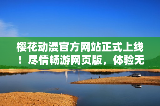 櫻花動(dòng)漫官方網(wǎng)站正式上線！盡情暢游網(wǎng)頁(yè)版，體驗(yàn)無(wú)限精彩！