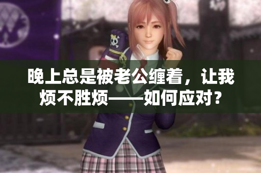 晚上總是被老公纏著，讓我煩不勝煩——如何應(yīng)對(duì)？