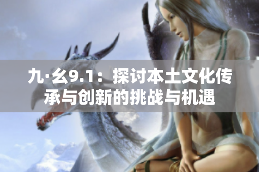 九·幺9.1：探討本土文化傳承與創(chuàng)新的挑戰(zhàn)與機(jī)遇