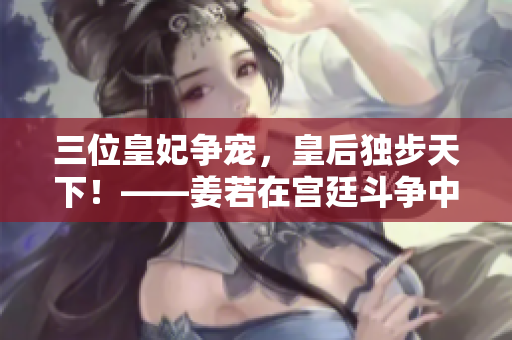 三位皇妃爭寵，皇后獨步天下！——姜若在宮廷斗爭中的崛起