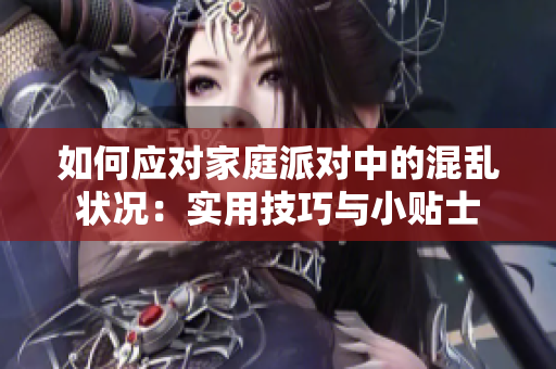 如何應(yīng)對(duì)家庭派對(duì)中的混亂狀況：實(shí)用技巧與小貼士