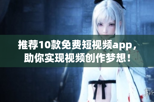 推薦10款免費(fèi)短視頻app，助你實(shí)現(xiàn)視頻創(chuàng)作夢(mèng)想！