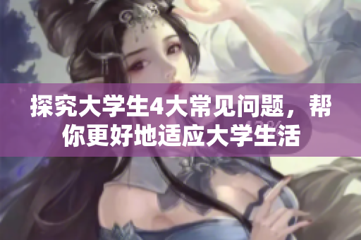 探究大學(xué)生4大常見問題，幫你更好地適應(yīng)大學(xué)生活