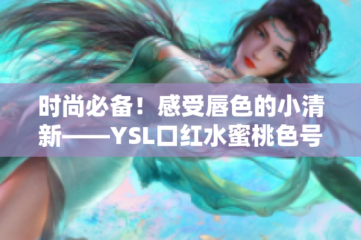 時(shí)尚必備！感受唇色的小清新——YSL口紅水蜜桃色號(hào)