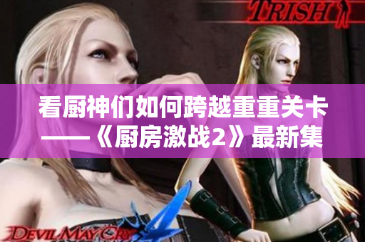 看廚神們如何跨越重重關卡——《廚房激戰(zhàn)2》最新集預告