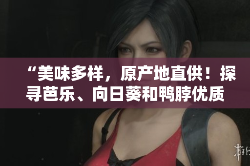 “美味多樣，原產(chǎn)地直供！探尋芭樂、向日葵和鴨脖優(yōu)質(zhì)店鋪”