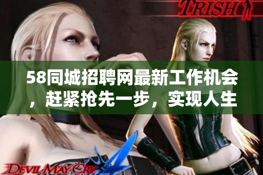 58同城招聘網最新工作機會，趕緊搶先一步，實現人生理想