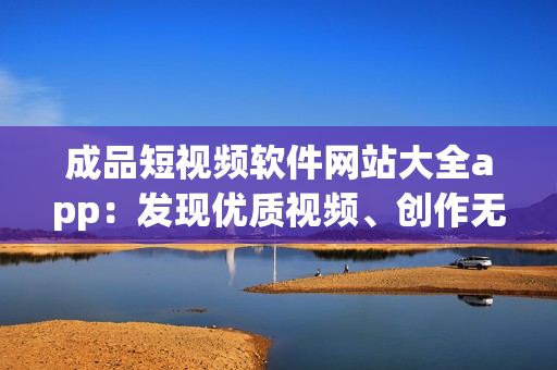 成品短視頻軟件網(wǎng)站大全app：發(fā)現(xiàn)優(yōu)質(zhì)視頻、創(chuàng)作無限可能