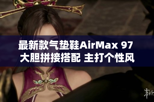 最新款氣墊鞋AirMax 97 大膽拼接搭配 主打個性風格