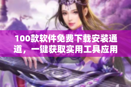 100款軟件免費(fèi)下載安裝通道，一鍵獲取實(shí)用工具應(yīng)用