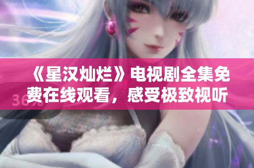 《星漢燦爛》電視劇全集免費在線觀看，感受極致視聽體驗
