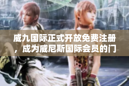 威九國際正式開放免費(fèi)注冊，成為威尼斯國際會(huì)員的門檻更低啦！