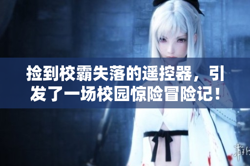 撿到校霸失落的遙控器，引發(fā)了一場校園驚險冒險記！-免費閱讀