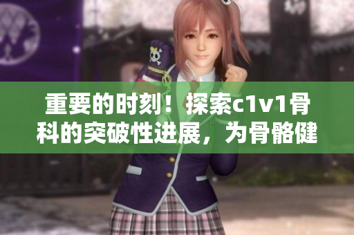 重要的時刻！探索c1v1骨科的突破性進展，為骨骼健康帶來新希望！
