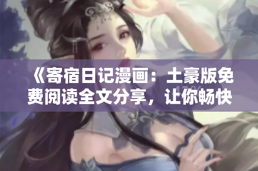 《寄宿日記漫畫：土豪版免費(fèi)閱讀全文分享，讓你暢快無阻！》