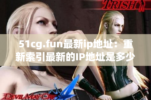 51cg.fun最新ip地址：重新索引最新的IP地址是多少？(1)