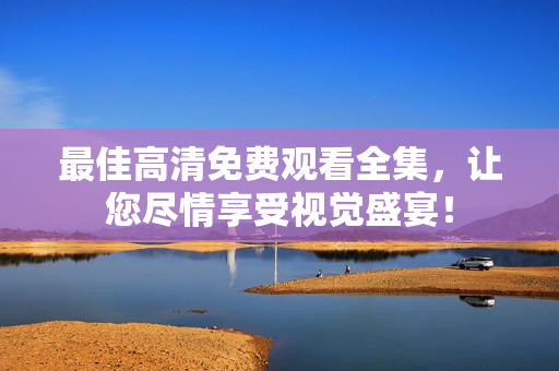 最佳高清免費(fèi)觀看全集，讓您盡情享受視覺盛宴！