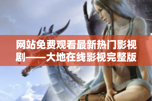 網(wǎng)站免費(fèi)觀看最新熱門影視劇——大地在線影視完整版免費(fèi)在線觀看