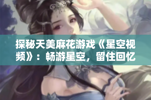 探秘天美麻花游戲《星空視頻》：暢游星空，留住回憶