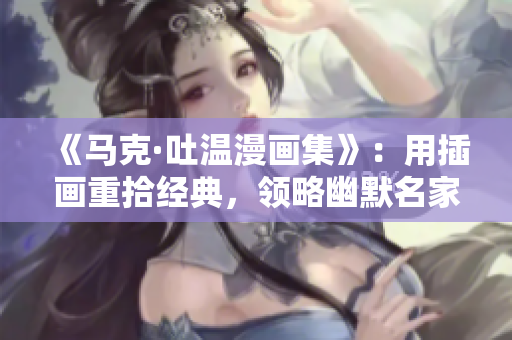 《馬克·吐溫漫畫集》：用插畫重拾經(jīng)典，領(lǐng)略幽默名家的創(chuàng)意世界！