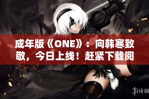 成年版《ONE》：向韓寒致敬，今日上線！趕緊下載閱讀！