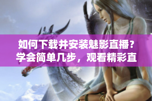如何下載并安裝魅影直播？學(xué)會(huì)簡(jiǎn)單幾步，觀看精彩直播內(nèi)容！(1)