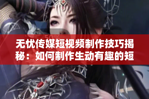 無憂傳媒短視頻制作技巧揭秘：如何制作生動(dòng)有趣的短視頻？