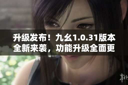 升級(jí)發(fā)布！九幺1.0.31版本全新來(lái)襲，功能升級(jí)全面更新