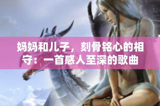 媽媽和兒子，刻骨銘心的相守：一首感人至深的歌曲